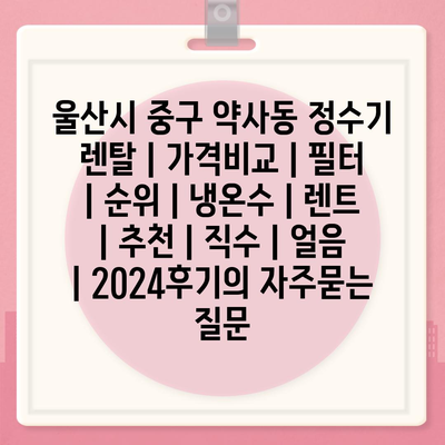 울산시 중구 약사동 정수기 렌탈 | 가격비교 | 필터 | 순위 | 냉온수 | 렌트 | 추천 | 직수 | 얼음 | 2024후기