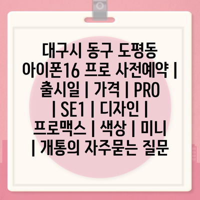 대구시 동구 도평동 아이폰16 프로 사전예약 | 출시일 | 가격 | PRO | SE1 | 디자인 | 프로맥스 | 색상 | 미니 | 개통