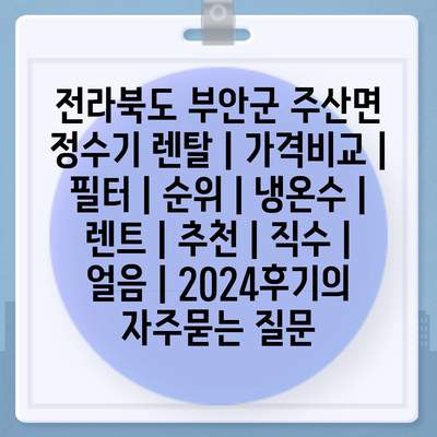 전라북도 부안군 주산면 정수기 렌탈 | 가격비교 | 필터 | 순위 | 냉온수 | 렌트 | 추천 | 직수 | 얼음 | 2024후기