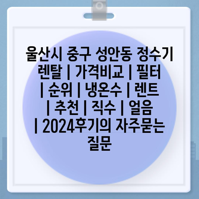 울산시 중구 성안동 정수기 렌탈 | 가격비교 | 필터 | 순위 | 냉온수 | 렌트 | 추천 | 직수 | 얼음 | 2024후기