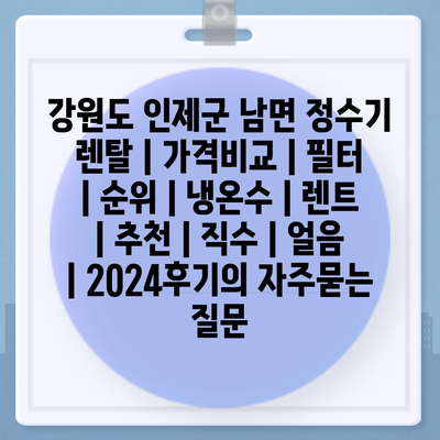 강원도 인제군 남면 정수기 렌탈 | 가격비교 | 필터 | 순위 | 냉온수 | 렌트 | 추천 | 직수 | 얼음 | 2024후기