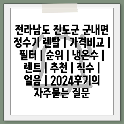 전라남도 진도군 군내면 정수기 렌탈 | 가격비교 | 필터 | 순위 | 냉온수 | 렌트 | 추천 | 직수 | 얼음 | 2024후기