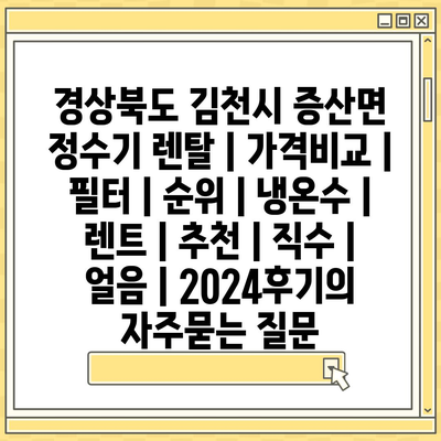 경상북도 김천시 증산면 정수기 렌탈 | 가격비교 | 필터 | 순위 | 냉온수 | 렌트 | 추천 | 직수 | 얼음 | 2024후기