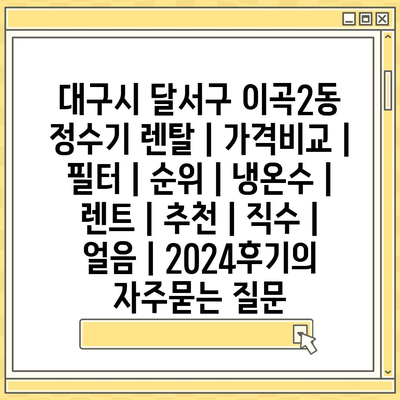 대구시 달서구 이곡2동 정수기 렌탈 | 가격비교 | 필터 | 순위 | 냉온수 | 렌트 | 추천 | 직수 | 얼음 | 2024후기