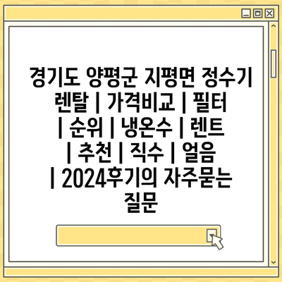 경기도 양평군 지평면 정수기 렌탈 | 가격비교 | 필터 | 순위 | 냉온수 | 렌트 | 추천 | 직수 | 얼음 | 2024후기