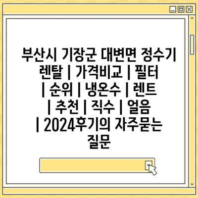 부산시 기장군 대변면 정수기 렌탈 | 가격비교 | 필터 | 순위 | 냉온수 | 렌트 | 추천 | 직수 | 얼음 | 2024후기