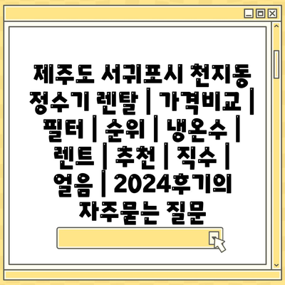 제주도 서귀포시 천지동 정수기 렌탈 | 가격비교 | 필터 | 순위 | 냉온수 | 렌트 | 추천 | 직수 | 얼음 | 2024후기