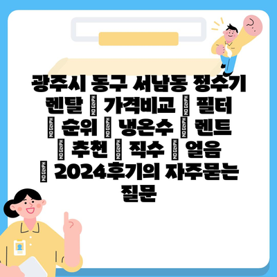 광주시 동구 서남동 정수기 렌탈 | 가격비교 | 필터 | 순위 | 냉온수 | 렌트 | 추천 | 직수 | 얼음 | 2024후기