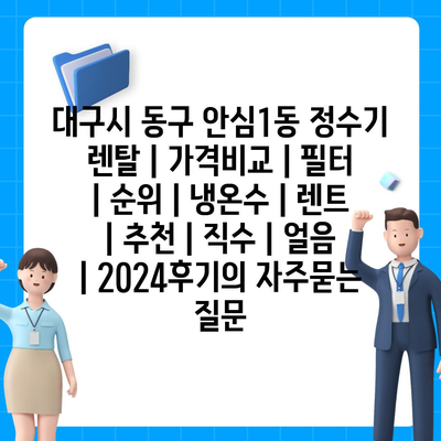 대구시 동구 안심1동 정수기 렌탈 | 가격비교 | 필터 | 순위 | 냉온수 | 렌트 | 추천 | 직수 | 얼음 | 2024후기