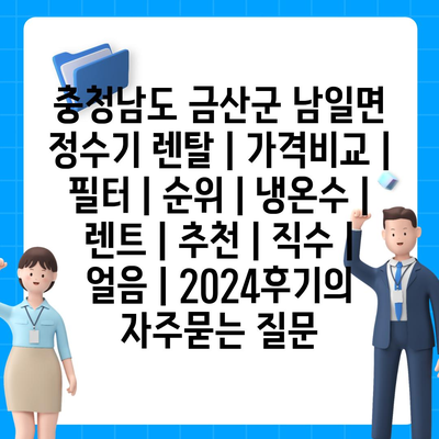 충청남도 금산군 남일면 정수기 렌탈 | 가격비교 | 필터 | 순위 | 냉온수 | 렌트 | 추천 | 직수 | 얼음 | 2024후기