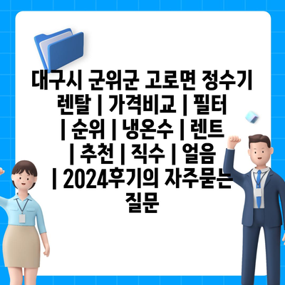 대구시 군위군 고로면 정수기 렌탈 | 가격비교 | 필터 | 순위 | 냉온수 | 렌트 | 추천 | 직수 | 얼음 | 2024후기