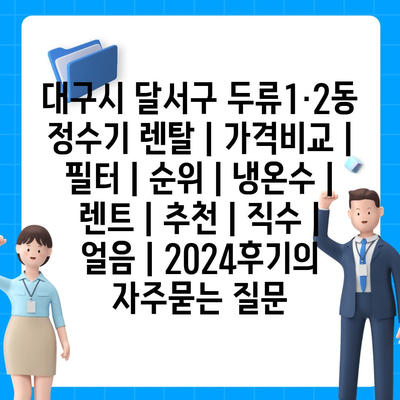 대구시 달서구 두류1·2동 정수기 렌탈 | 가격비교 | 필터 | 순위 | 냉온수 | 렌트 | 추천 | 직수 | 얼음 | 2024후기