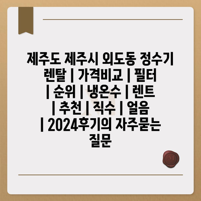 제주도 제주시 외도동 정수기 렌탈 | 가격비교 | 필터 | 순위 | 냉온수 | 렌트 | 추천 | 직수 | 얼음 | 2024후기