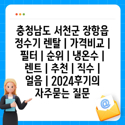 충청남도 서천군 장항읍 정수기 렌탈 | 가격비교 | 필터 | 순위 | 냉온수 | 렌트 | 추천 | 직수 | 얼음 | 2024후기