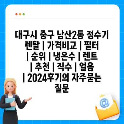 대구시 중구 남산2동 정수기 렌탈 | 가격비교 | 필터 | 순위 | 냉온수 | 렌트 | 추천 | 직수 | 얼음 | 2024후기