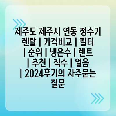 제주도 제주시 연동 정수기 렌탈 | 가격비교 | 필터 | 순위 | 냉온수 | 렌트 | 추천 | 직수 | 얼음 | 2024후기