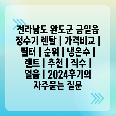 전라남도 완도군 금일읍 정수기 렌탈 | 가격비교 | 필터 | 순위 | 냉온수 | 렌트 | 추천 | 직수 | 얼음 | 2024후기