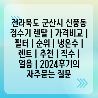 전라북도 군산시 신풍동 정수기 렌탈 | 가격비교 | 필터 | 순위 | 냉온수 | 렌트 | 추천 | 직수 | 얼음 | 2024후기