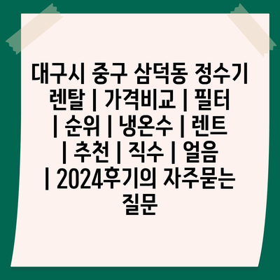 대구시 중구 삼덕동 정수기 렌탈 | 가격비교 | 필터 | 순위 | 냉온수 | 렌트 | 추천 | 직수 | 얼음 | 2024후기