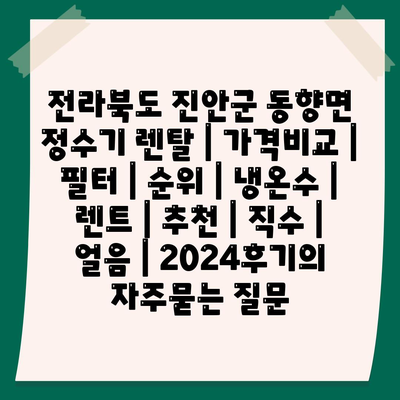 전라북도 진안군 동향면 정수기 렌탈 | 가격비교 | 필터 | 순위 | 냉온수 | 렌트 | 추천 | 직수 | 얼음 | 2024후기