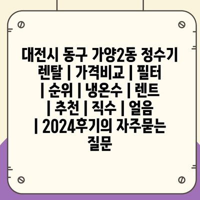 대전시 동구 가양2동 정수기 렌탈 | 가격비교 | 필터 | 순위 | 냉온수 | 렌트 | 추천 | 직수 | 얼음 | 2024후기