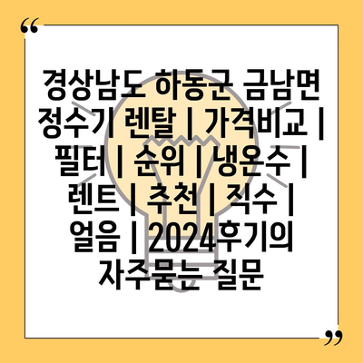 경상남도 하동군 금남면 정수기 렌탈 | 가격비교 | 필터 | 순위 | 냉온수 | 렌트 | 추천 | 직수 | 얼음 | 2024후기