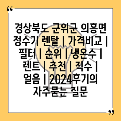 경상북도 군위군 의흥면 정수기 렌탈 | 가격비교 | 필터 | 순위 | 냉온수 | 렌트 | 추천 | 직수 | 얼음 | 2024후기