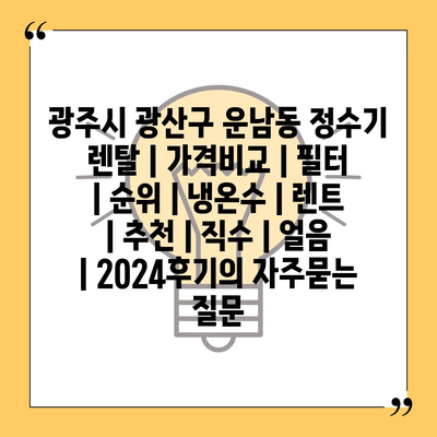 광주시 광산구 운남동 정수기 렌탈 | 가격비교 | 필터 | 순위 | 냉온수 | 렌트 | 추천 | 직수 | 얼음 | 2024후기