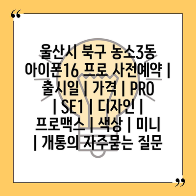 울산시 북구 농소3동 아이폰16 프로 사전예약 | 출시일 | 가격 | PRO | SE1 | 디자인 | 프로맥스 | 색상 | 미니 | 개통