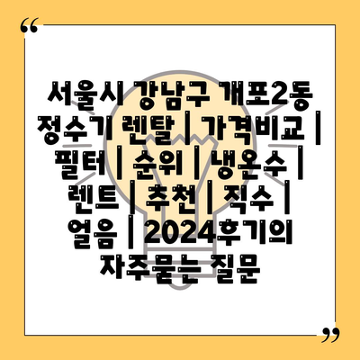 서울시 강남구 개포2동 정수기 렌탈 | 가격비교 | 필터 | 순위 | 냉온수 | 렌트 | 추천 | 직수 | 얼음 | 2024후기