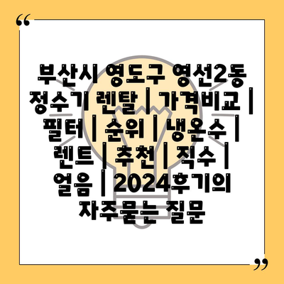 부산시 영도구 영선2동 정수기 렌탈 | 가격비교 | 필터 | 순위 | 냉온수 | 렌트 | 추천 | 직수 | 얼음 | 2024후기