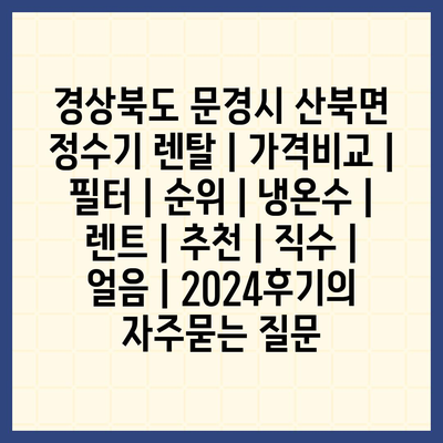 경상북도 문경시 산북면 정수기 렌탈 | 가격비교 | 필터 | 순위 | 냉온수 | 렌트 | 추천 | 직수 | 얼음 | 2024후기