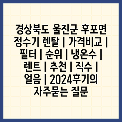 경상북도 울진군 후포면 정수기 렌탈 | 가격비교 | 필터 | 순위 | 냉온수 | 렌트 | 추천 | 직수 | 얼음 | 2024후기