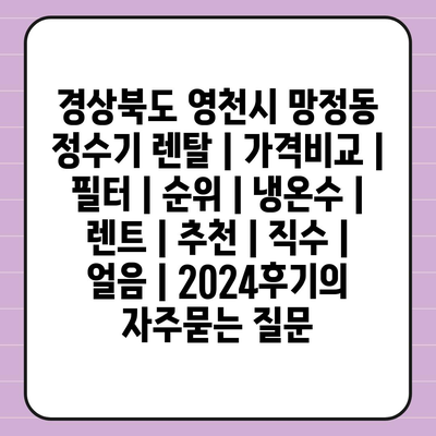 경상북도 영천시 망정동 정수기 렌탈 | 가격비교 | 필터 | 순위 | 냉온수 | 렌트 | 추천 | 직수 | 얼음 | 2024후기