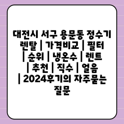 대전시 서구 용문동 정수기 렌탈 | 가격비교 | 필터 | 순위 | 냉온수 | 렌트 | 추천 | 직수 | 얼음 | 2024후기