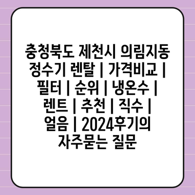 충청북도 제천시 의림지동 정수기 렌탈 | 가격비교 | 필터 | 순위 | 냉온수 | 렌트 | 추천 | 직수 | 얼음 | 2024후기