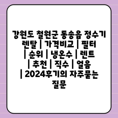 강원도 철원군 동송읍 정수기 렌탈 | 가격비교 | 필터 | 순위 | 냉온수 | 렌트 | 추천 | 직수 | 얼음 | 2024후기