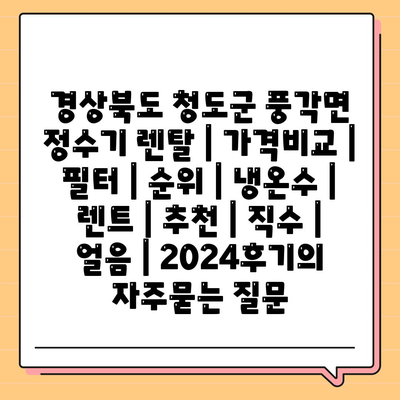 경상북도 청도군 풍각면 정수기 렌탈 | 가격비교 | 필터 | 순위 | 냉온수 | 렌트 | 추천 | 직수 | 얼음 | 2024후기