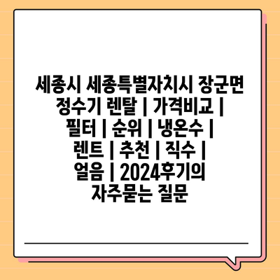 세종시 세종특별자치시 장군면 정수기 렌탈 | 가격비교 | 필터 | 순위 | 냉온수 | 렌트 | 추천 | 직수 | 얼음 | 2024후기