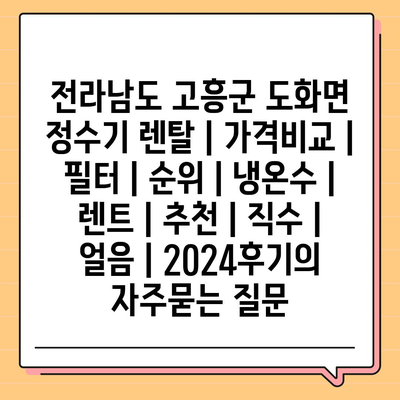 전라남도 고흥군 도화면 정수기 렌탈 | 가격비교 | 필터 | 순위 | 냉온수 | 렌트 | 추천 | 직수 | 얼음 | 2024후기