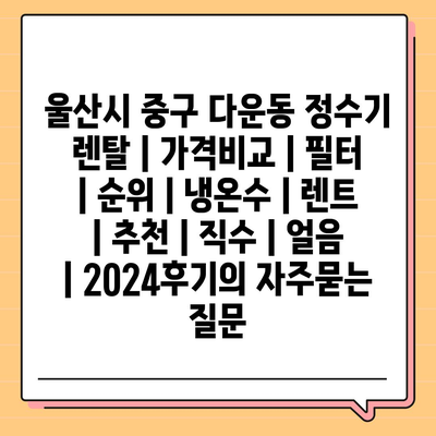 울산시 중구 다운동 정수기 렌탈 | 가격비교 | 필터 | 순위 | 냉온수 | 렌트 | 추천 | 직수 | 얼음 | 2024후기