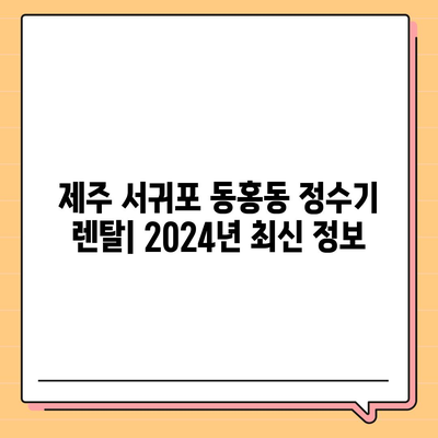 제주도 서귀포시 동홍동 정수기 렌탈 | 가격비교 | 필터 | 순위 | 냉온수 | 렌트 | 추천 | 직수 | 얼음 | 2024후기