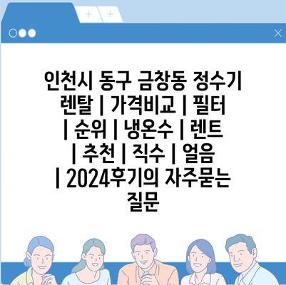 인천시 동구 금창동 정수기 렌탈 | 가격비교 | 필터 | 순위 | 냉온수 | 렌트 | 추천 | 직수 | 얼음 | 2024후기