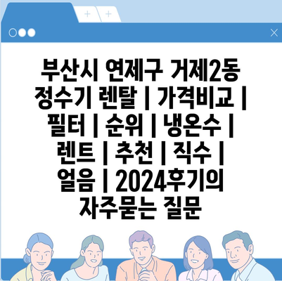 부산시 연제구 거제2동 정수기 렌탈 | 가격비교 | 필터 | 순위 | 냉온수 | 렌트 | 추천 | 직수 | 얼음 | 2024후기