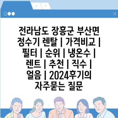 전라남도 장흥군 부산면 정수기 렌탈 | 가격비교 | 필터 | 순위 | 냉온수 | 렌트 | 추천 | 직수 | 얼음 | 2024후기