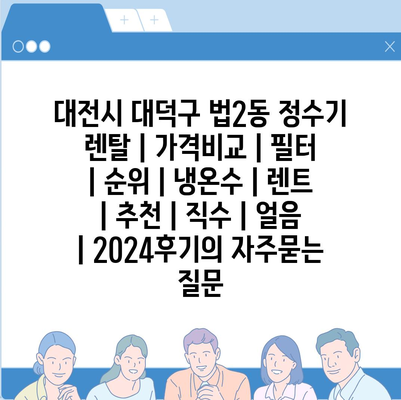 대전시 대덕구 법2동 정수기 렌탈 | 가격비교 | 필터 | 순위 | 냉온수 | 렌트 | 추천 | 직수 | 얼음 | 2024후기