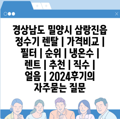 경상남도 밀양시 삼랑진읍 정수기 렌탈 | 가격비교 | 필터 | 순위 | 냉온수 | 렌트 | 추천 | 직수 | 얼음 | 2024후기