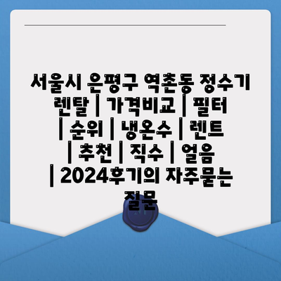 서울시 은평구 역촌동 정수기 렌탈 | 가격비교 | 필터 | 순위 | 냉온수 | 렌트 | 추천 | 직수 | 얼음 | 2024후기