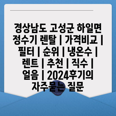 경상남도 고성군 하일면 정수기 렌탈 | 가격비교 | 필터 | 순위 | 냉온수 | 렌트 | 추천 | 직수 | 얼음 | 2024후기