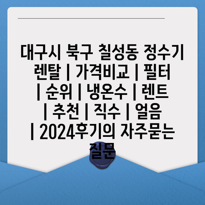 대구시 북구 칠성동 정수기 렌탈 | 가격비교 | 필터 | 순위 | 냉온수 | 렌트 | 추천 | 직수 | 얼음 | 2024후기